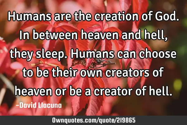 Humans are the creation of God. In between heaven and hell, they sleep. Humans can choose to be