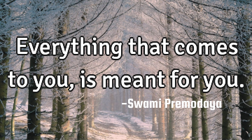 Everything that comes to you, is meant for you.