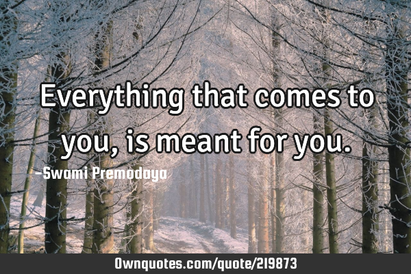 Everything that comes to you, is meant for