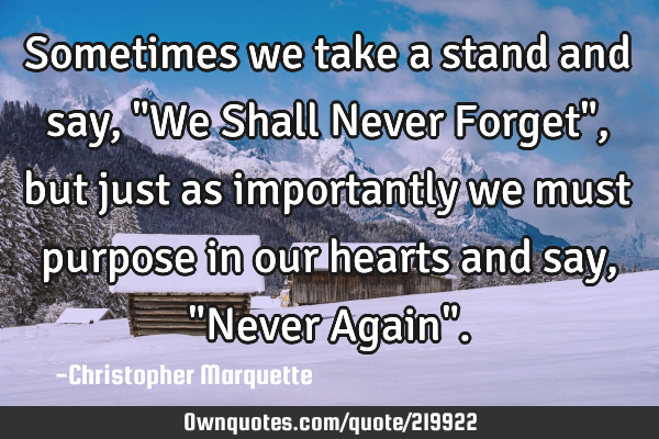 Sometimes we take a stand and say, "We Shall Never Forget", but just as importantly we must purpose