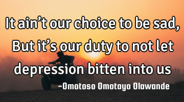 It ain’t our choice to be sad,

But it’s our duty to not let depression bitten into us