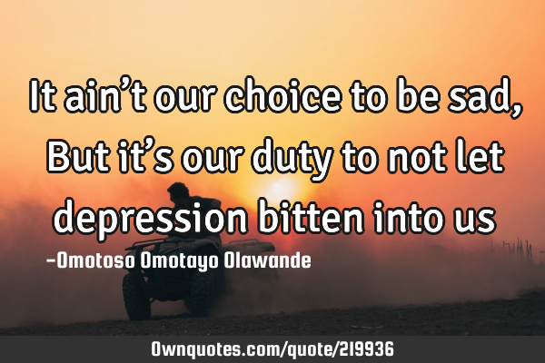 It ain’t our choice to be sad,
But it’s our duty to not let depression bitten into