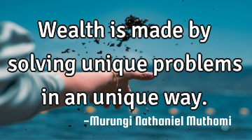 Wealth is made by solving unique problems in an unique way.