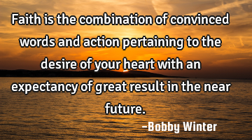 Faith is the combination of convinced words and action pertaining to the desire of your heart with