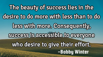 The beauty of success lies in the desire to do more with less than to do less with more. C
