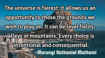 The universe is fairest: it allows us an opportunity to chose the grounds we wish to play on. It