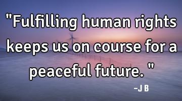 "Fulfilling human rights keeps us on course for a peaceful future."