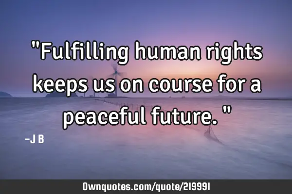 "Fulfilling human rights keeps us on course for a peaceful future."