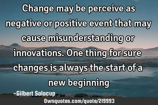 Change may be perceive as negative or positive event that may cause misunderstanding or