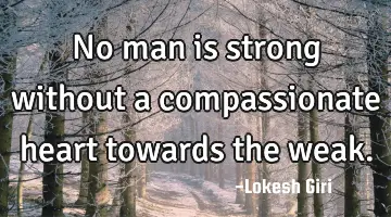 No man is strong without a compassionate heart towards the