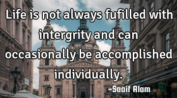 Life is not always fufilled with intergrity and can occasionally be accomplished individually.
