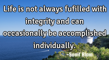 Life is not always fufilled with integrity and can occasionally be accomplished individually.