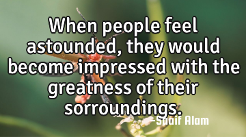 When people feel astounded, they would become impressed with the greatness of their sorroundings.