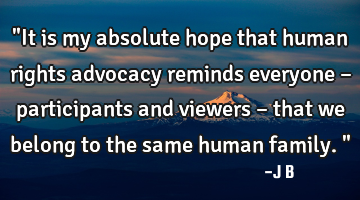 "It is my absolute hope that human rights advocacy reminds everyone – participants and viewers –