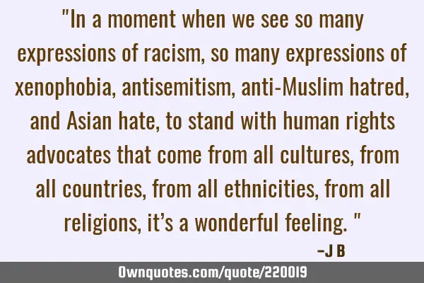 "In a moment when we see so many expressions of racism, so many expressions of xenophobia,