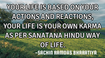 YOUR LIFE IS BASED ON YOUR ACTIONS AND REACTIONS, YOUR LIFE IS YOUR OWN KARMA AS PER SANATANA HINDU