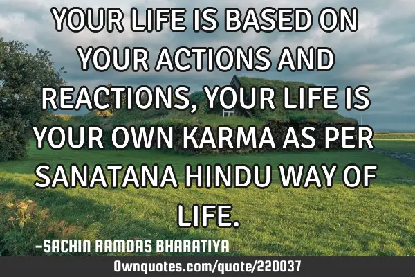 YOUR LIFE IS BASED ON YOUR ACTIONS AND REACTIONS, YOUR LIFE IS YOUR OWN KARMA AS PER SANATANA HINDU