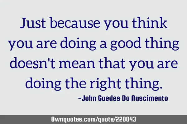 Just because you think you are doing a good thing doesn