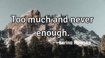 Too much and never enough.