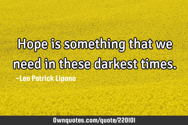 Hope is something that we need in these darkest
