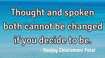 Thought and spoken both cannot be changed if you decide to be.