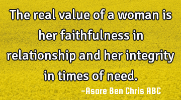The real value of a woman is her faithfulness in relationship and her integrity in times of need.
