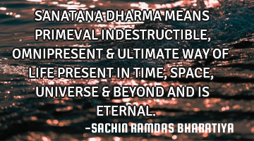 SANATANA DHARMA MEANS PRIMEVAL INDESTRUCTIBLE, OMNIPRESENT & ULTIMATE WAY OF LIFE PRESENT IN TIME, S