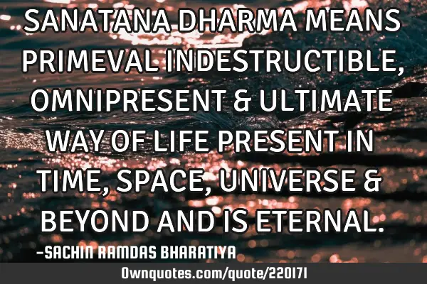 SANATANA DHARMA MEANS PRIMEVAL INDESTRUCTIBLE, OMNIPRESENT & ULTIMATE WAY OF LIFE PRESENT IN TIME, S