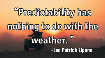 “Predictability has nothing to do with the weather.”