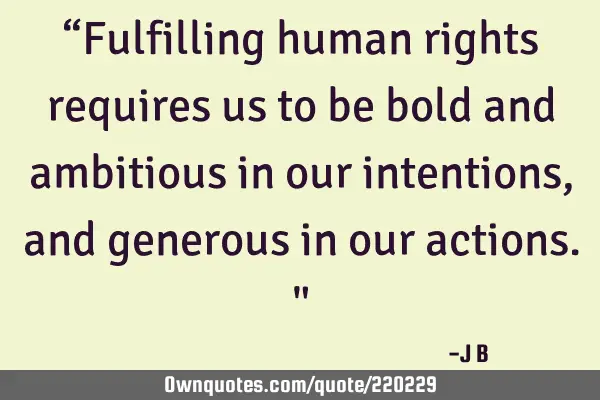 “Fulfilling human rights requires us to be bold and ambitious in our intentions, and generous in