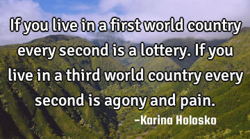 If you live in a first world country every second is a lottery. If you live in a third world