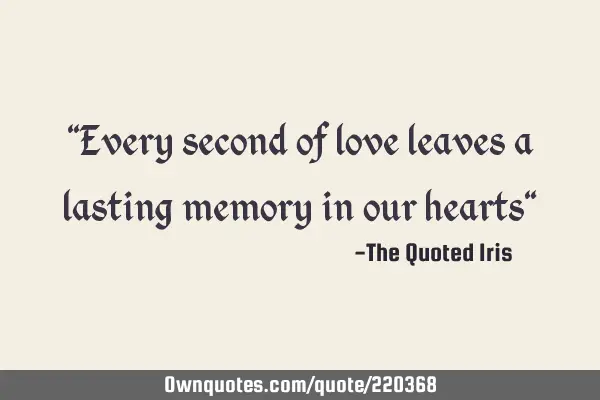 "Every second of love leaves a lasting memory in our hearts"