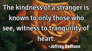 The kindness of a stranger
is known to only those who see,
witness to tranquility of heart.