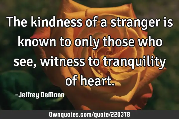 The kindness of a stranger
is known to only those who see,
witness to tranquility of