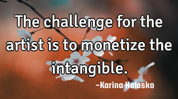 The challenge for the artist is to monetize the intangible.