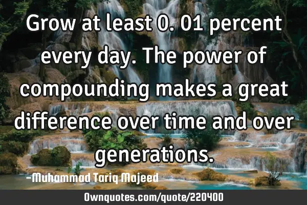 Grow at least 0.01 percent every day. The power of compounding makes a great difference over time