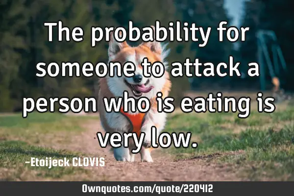 The probability for someone to attack a person who is eating is very