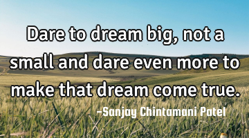 Dare to dream big, not a small and dare even more to make that dream come true.