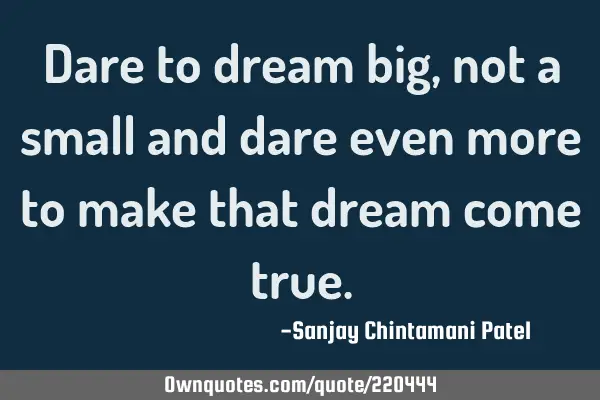 Dare to dream big, not a small and dare even more to make that dream come