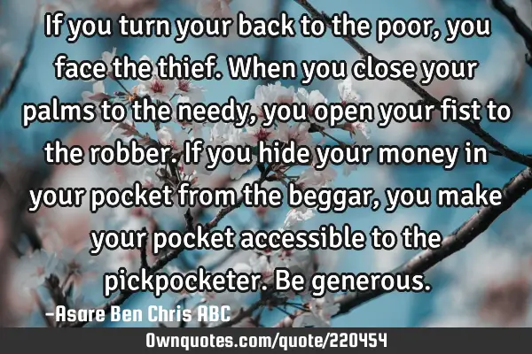 If you turn your back to the poor, you face the thief.
When you close your palms to the needy,you