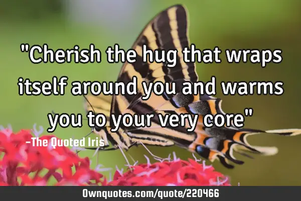 "Cherish the hug that wraps itself around you and warms you to your very core"
