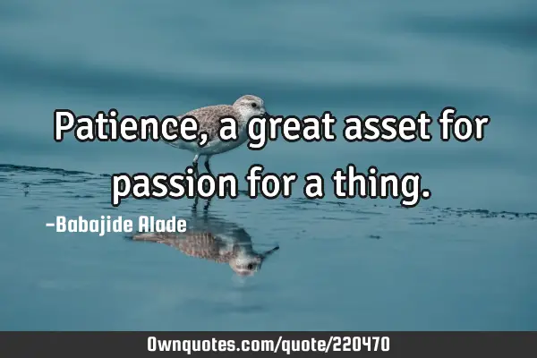Patience, a great asset for passion for a