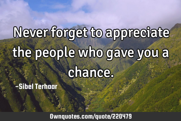 Never forget to appreciate the people who gave you a