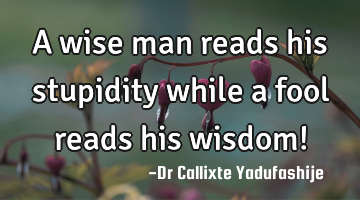 A wise man reads his stupidity while a fool reads his wisdom!