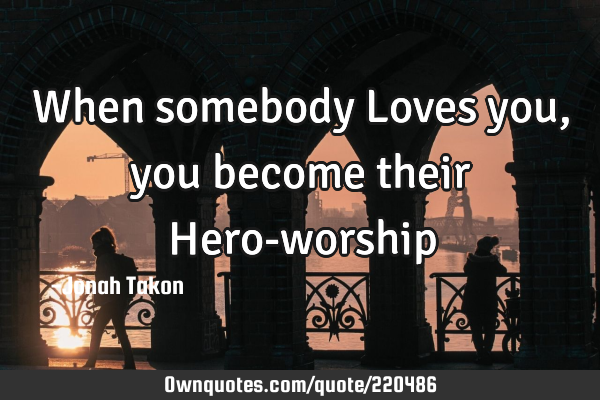 When somebody Loves you,  you become their Hero-