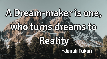 A Dream-maker is one, who turns  dreams to Reality