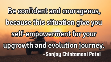 Be confident and courageous, because this situation give you self-empowerment for your upgrowth and