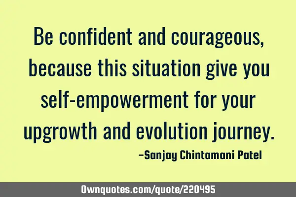 Be confident and courageous, because this situation give you self-empowerment for your upgrowth and