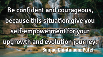 Be confident and courageous, because this situation give you self-empowerment for your upgrowth and