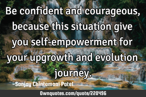 Be confident and courageous, because this situation give you self-empowerment for your upgrowth and